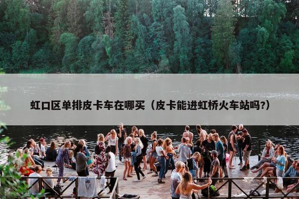 虹口区单排皮卡车在哪买（皮卡能进虹桥火车站吗?）