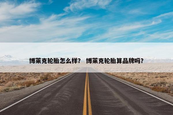 博莱克轮胎怎么样？ 博莱克轮胎算品牌吗？