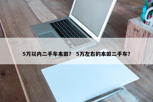 5万以内二手车本田？ 5万左右的本田二手车？