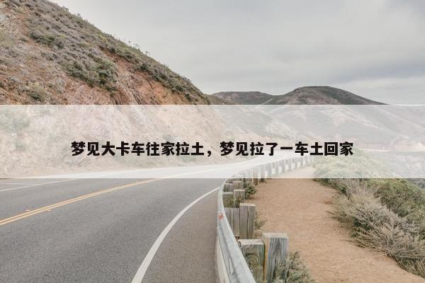 梦见大卡车往家拉土，梦见拉了一车土回家
