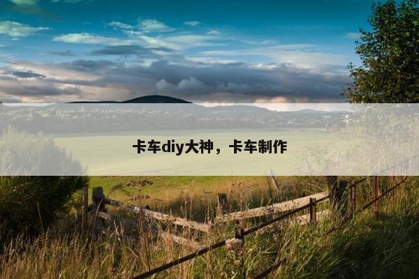 卡车diy大神，卡车制作