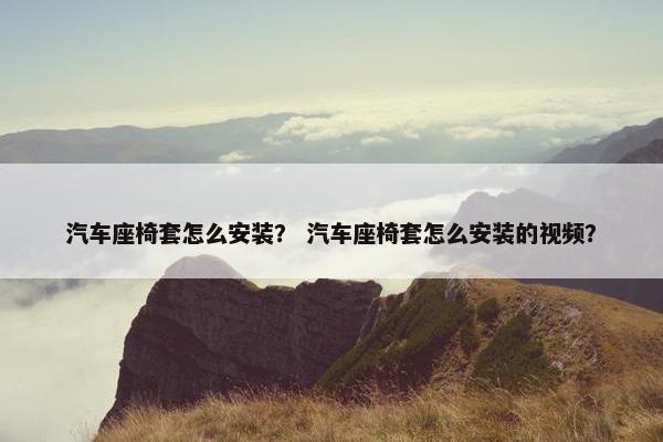 汽车座椅套怎么安装？ 汽车座椅套怎么安装的视频？
