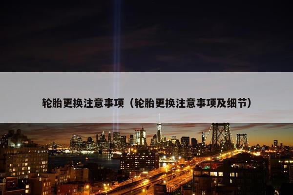 轮胎更换注意事项（轮胎更换注意事项及细节）
