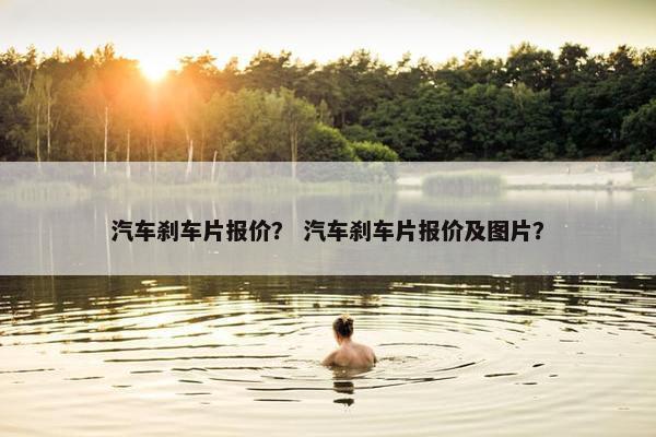汽车刹车片报价？ 汽车刹车片报价及图片？