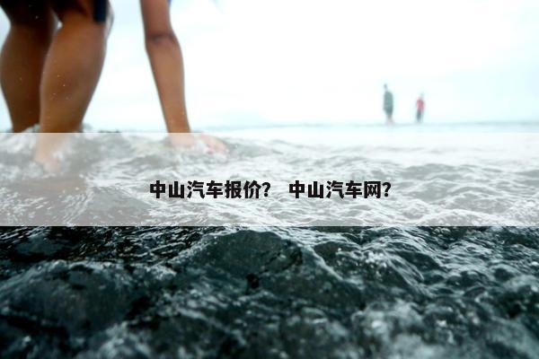 中山汽车报价？ 中山汽车网？