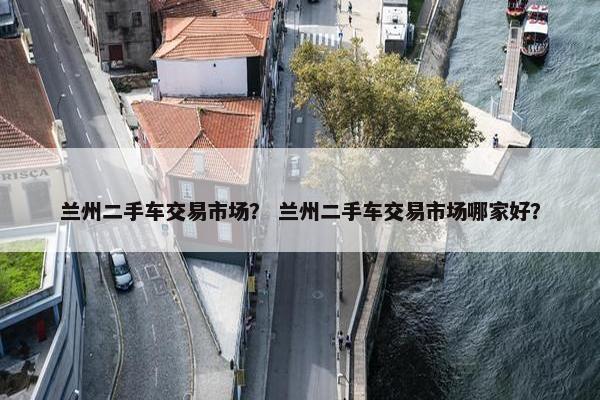 兰州二手车交易市场？ 兰州二手车交易市场哪家好？
