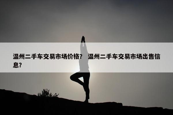 温州二手车交易市场价格？ 温州二手车交易市场出售信息？