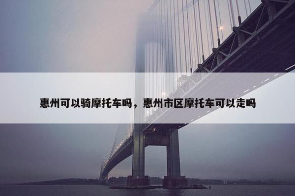 惠州可以骑摩托车吗，惠州市区摩托车可以走吗