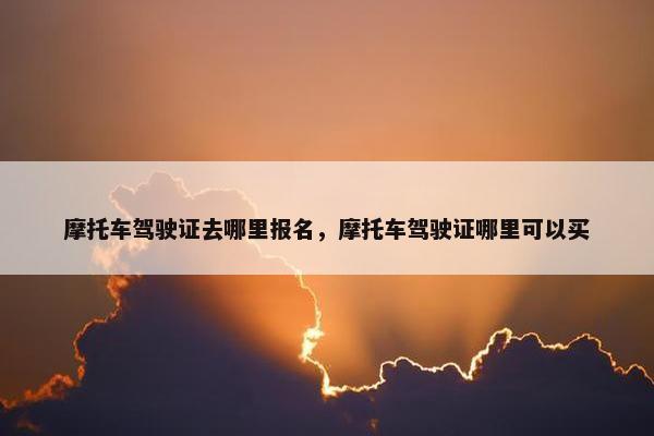 摩托车驾驶证去哪里报名，摩托车驾驶证哪里可以买