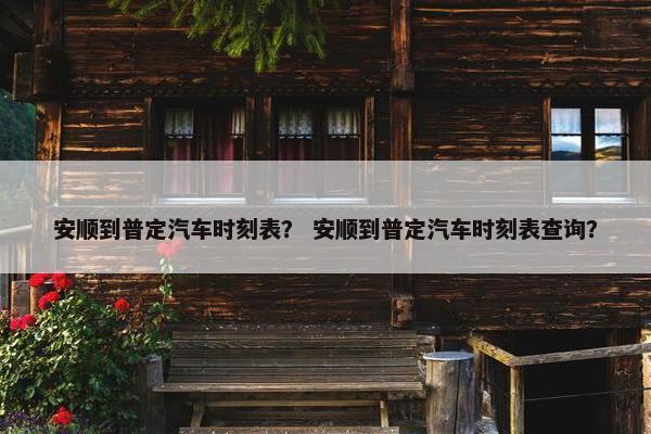 安顺到普定汽车时刻表？ 安顺到普定汽车时刻表查询？