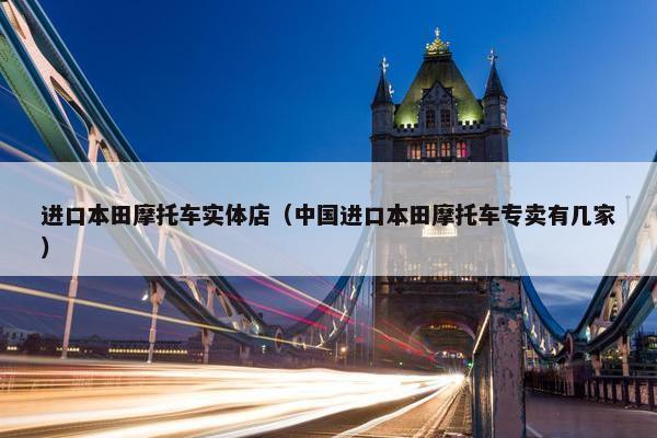进口本田摩托车实体店（中国进口本田摩托车专卖有几家）