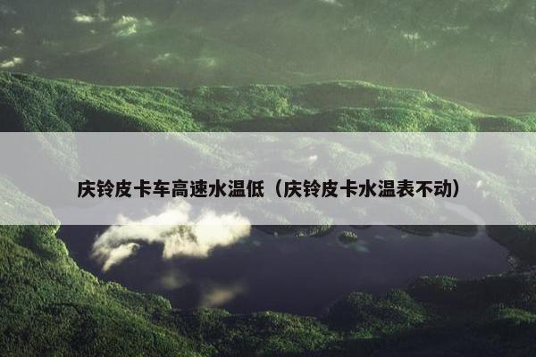 庆铃皮卡车高速水温低（庆铃皮卡水温表不动）