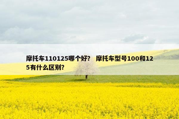 摩托车110125哪个好？ 摩托车型号100和125有什么区别？
