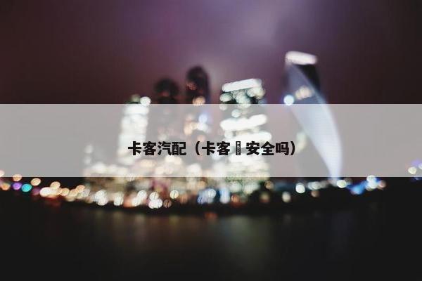 卡客汽配（卡客俫安全吗）