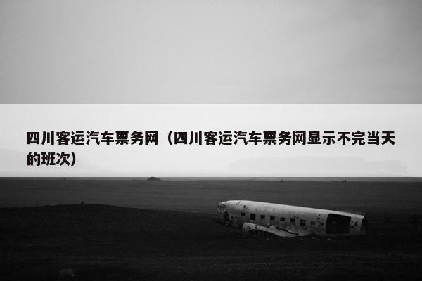 四川客运汽车票务网（四川客运汽车票务网显示不完当天的班次）