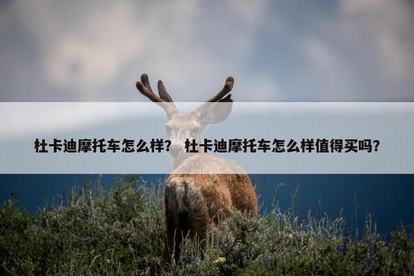 杜卡迪摩托车怎么样？ 杜卡迪摩托车怎么样值得买吗？