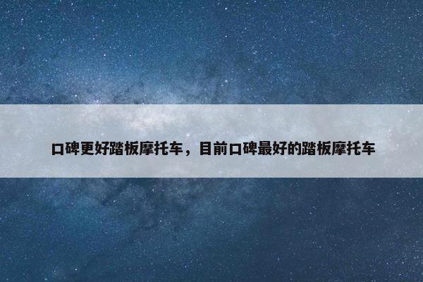 口碑更好踏板摩托车，目前口碑最好的踏板摩托车
