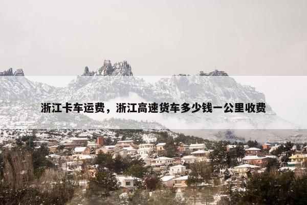 浙江卡车运费，浙江高速货车多少钱一公里收费