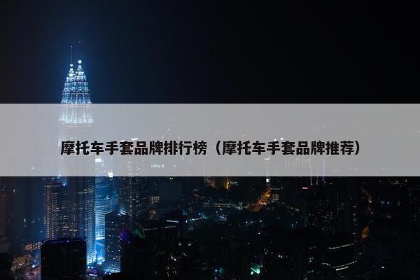 摩托车手套品牌排行榜（摩托车手套品牌推荐）