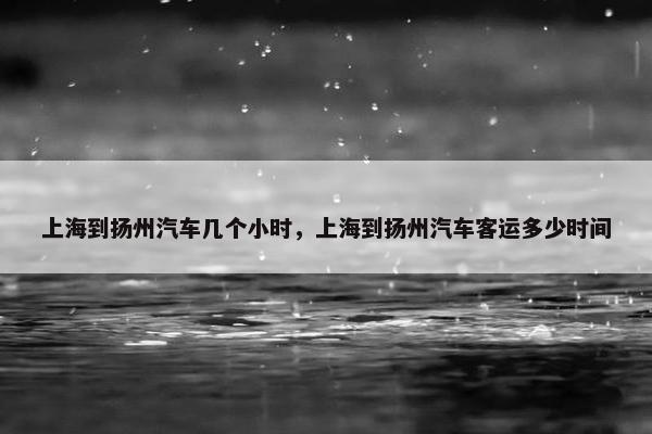 上海到扬州汽车几个小时，上海到扬州汽车客运多少时间