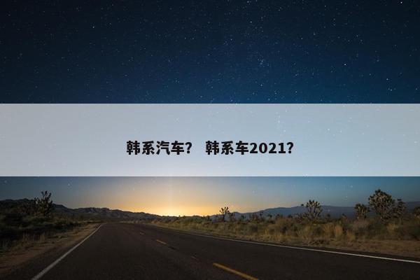 韩系汽车？ 韩系车2021？