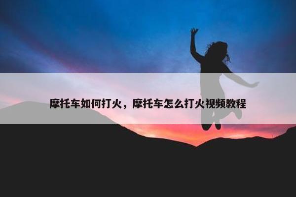 摩托车如何打火，摩托车怎么打火视频教程