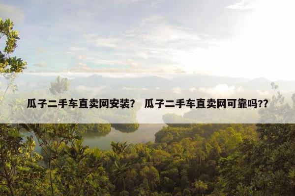 瓜子二手车直卖网安装？ 瓜子二手车直卖网可靠吗?？
