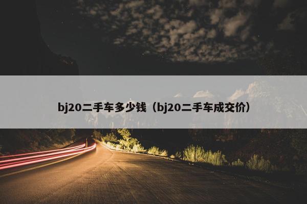 bj20二手车多少钱（bj20二手车成交价）