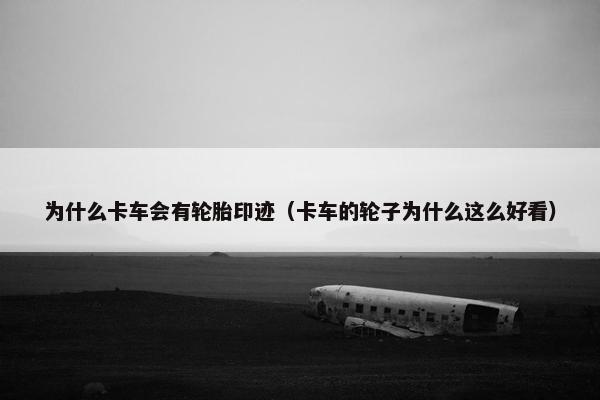 为什么卡车会有轮胎印迹（卡车的轮子为什么这么好看）