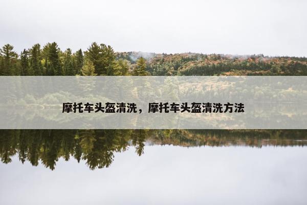 摩托车头盔清洗，摩托车头盔清洗方法