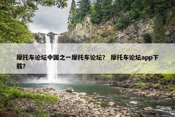 摩托车论坛中国之一摩托车论坛？ 摩托车论坛app下载？