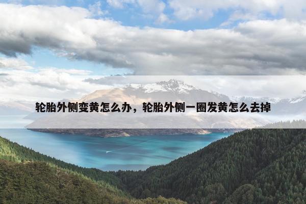 轮胎外侧变黄怎么办，轮胎外侧一圈发黄怎么去掉