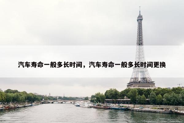 汽车寿命一般多长时间，汽车寿命一般多长时间更换