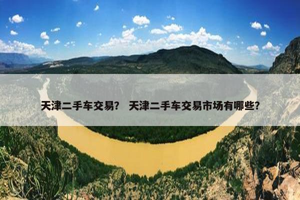 天津二手车交易？ 天津二手车交易市场有哪些？