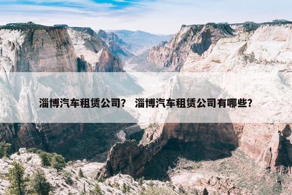 淄博汽车租赁公司？ 淄博汽车租赁公司有哪些？