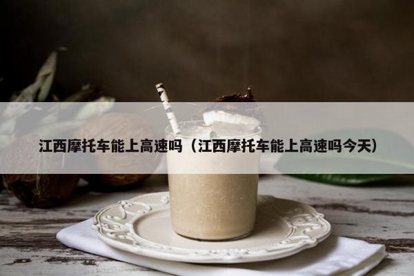 江西摩托车能上高速吗（江西摩托车能上高速吗今天）