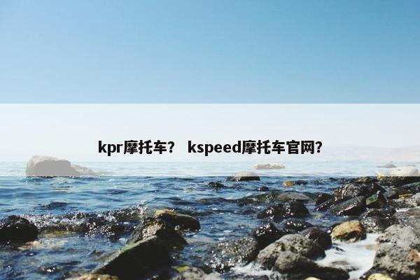 kpr摩托车？ kspeed摩托车官网？