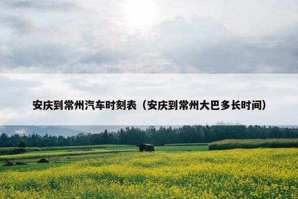 安庆到常州汽车时刻表（安庆到常州大巴多长时间）