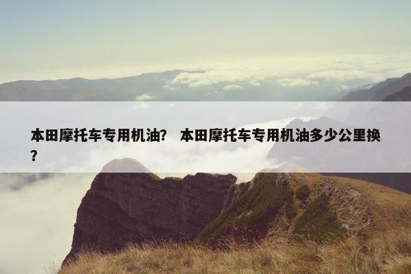本田摩托车专用机油？ 本田摩托车专用机油多少公里换？