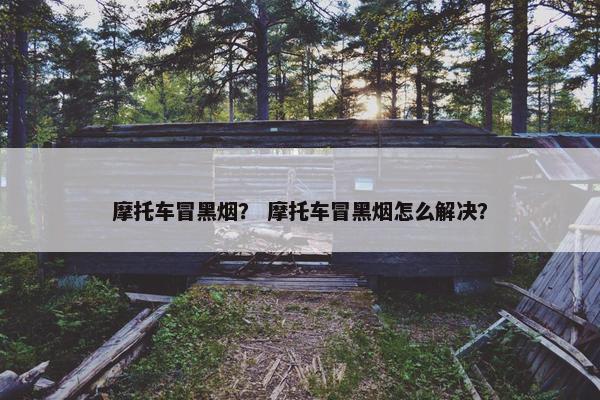 摩托车冒黑烟？ 摩托车冒黑烟怎么解决？
