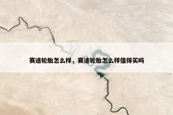 赛途轮胎怎么样，赛途轮胎怎么样值得买吗