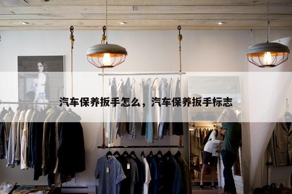 汽车保养扳手怎么，汽车保养扳手标志