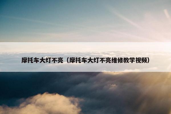 摩托车大灯不亮（摩托车大灯不亮维修教学视频）
