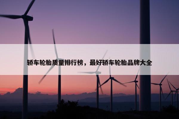 轿车轮胎质量排行榜，最好轿车轮胎品牌大全