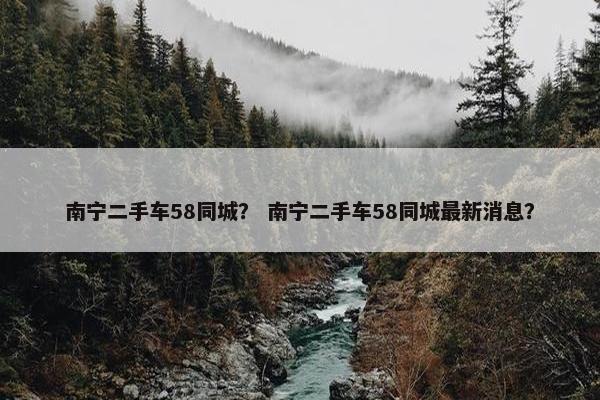 南宁二手车58同城？ 南宁二手车58同城最新消息？