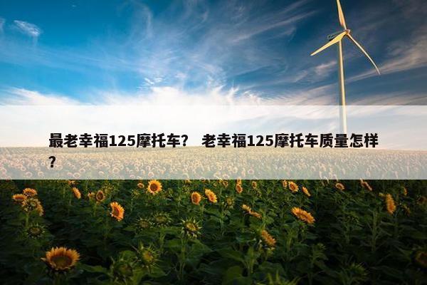 最老幸福125摩托车？ 老幸福125摩托车质量怎样？