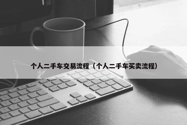 个人二手车交易流程（个人二手车买卖流程）