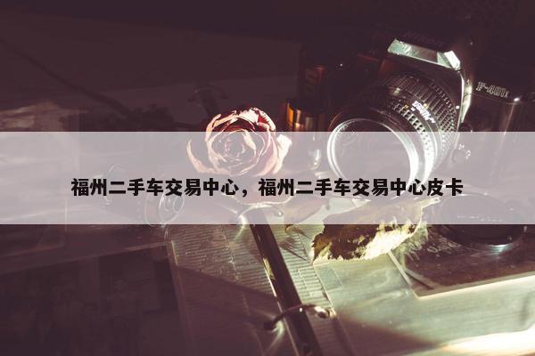 福州二手车交易中心，福州二手车交易中心皮卡