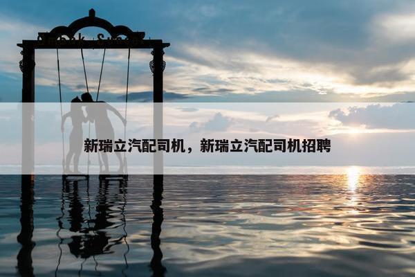 新瑞立汽配司机，新瑞立汽配司机招聘