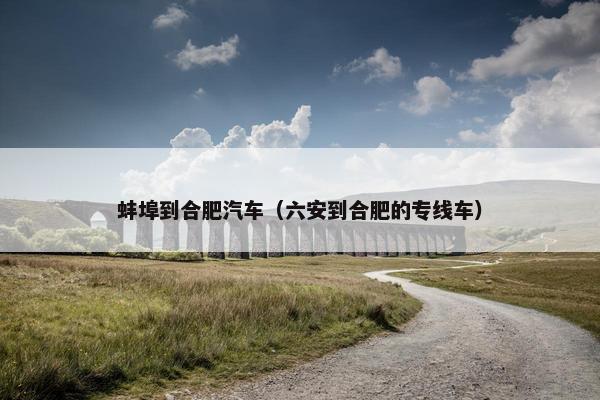 蚌埠到合肥汽车（六安到合肥的专线车）